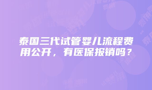 泰国三代试管婴儿流程费用公开，有医保报销吗？