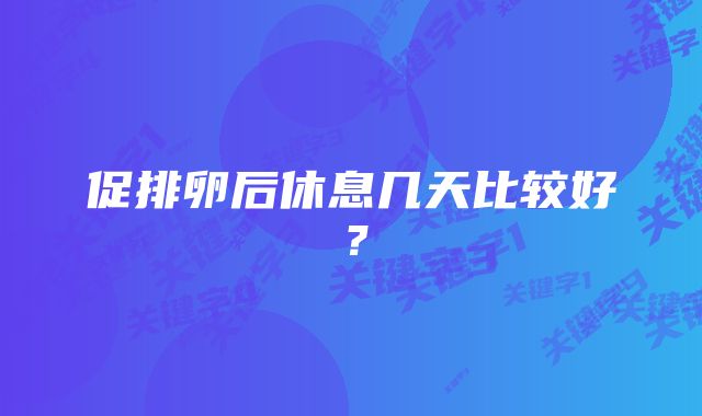 促排卵后休息几天比较好？