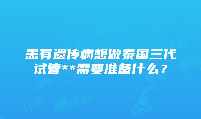 患有遗传病想做泰国三代试管**需要准备什么？