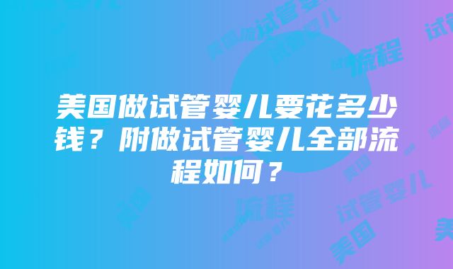 美国做试管婴儿要花多少钱？附做试管婴儿全部流程如何？