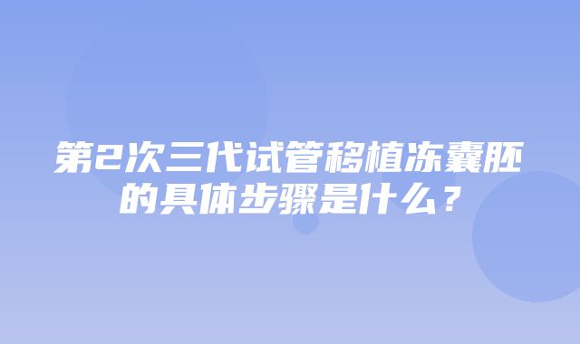 第2次三代试管移植冻囊胚的具体步骤是什么？