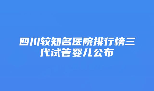 四川较知名医院排行榜三代试管婴儿公布