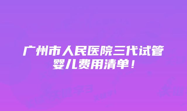 广州市人民医院三代试管婴儿费用清单！