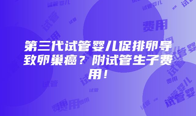 第三代试管婴儿促排卵导致卵巢癌？附试管生子费用！