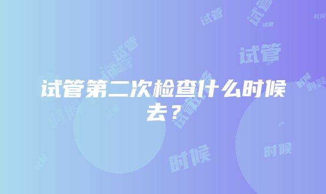 试管第二次检查什么时候去？