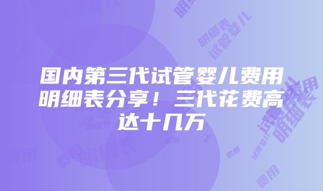 国内第三代试管婴儿费用明细表分享！三代花费高达十几万