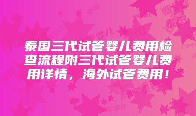 泰国三代试管婴儿费用检查流程附三代试管婴儿费用详情，海外试管费用！