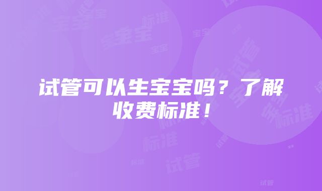 试管可以生宝宝吗？了解收费标准！