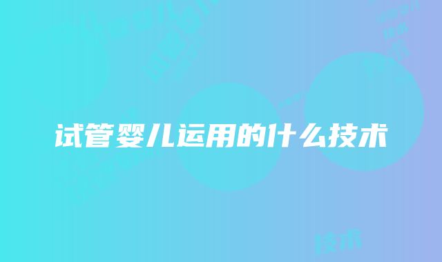 试管婴儿运用的什么技术