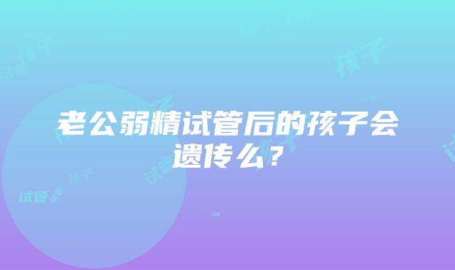 老公弱精试管后的孩子会遗传么？