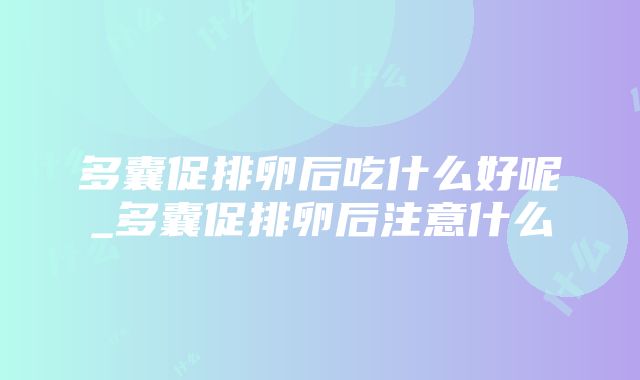 多囊促排卵后吃什么好呢_多囊促排卵后注意什么