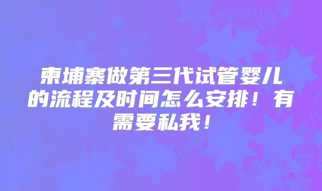 柬埔寨做第三代试管婴儿的流程及时间怎么安排！有需要私我！