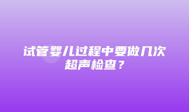 试管婴儿过程中要做几次超声检查？