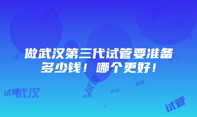 做武汉第三代试管要准备多少钱！哪个更好！