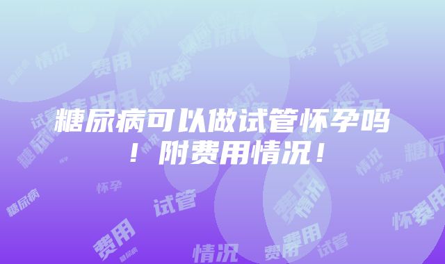 糖尿病可以做试管怀孕吗！附费用情况！