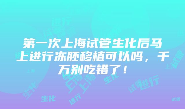 第一次上海试管生化后马上进行冻胚移植可以吗，千万别吃错了！