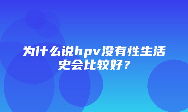 为什么说hpv没有性生活史会比较好？