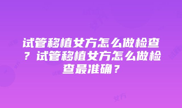 试管移植女方怎么做检查？试管移植女方怎么做检查最准确？