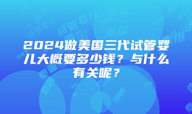 2024做美国三代试管婴儿大概要多少钱？与什么有关呢？