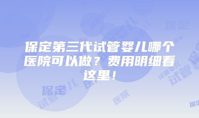 保定第三代试管婴儿哪个医院可以做？费用明细看这里！