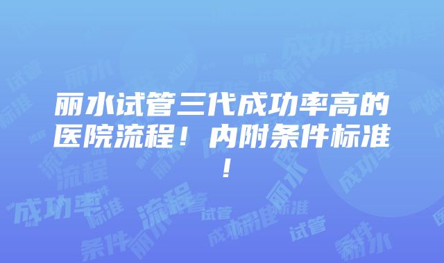 丽水试管三代成功率高的医院流程！内附条件标准！