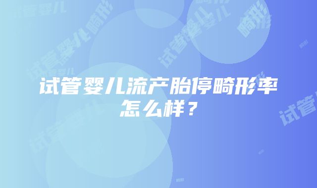 试管婴儿流产胎停畸形率怎么样？