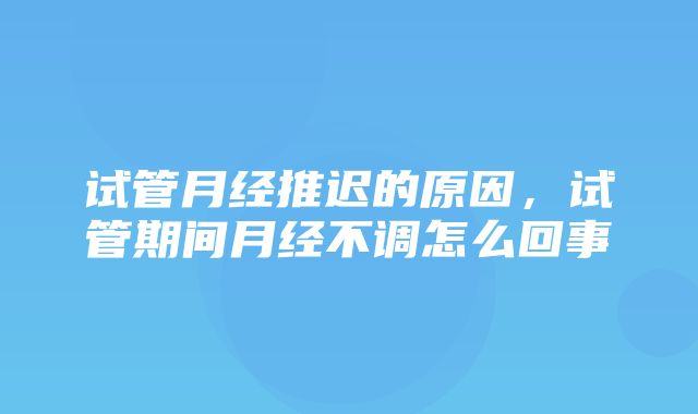 试管月经推迟的原因，试管期间月经不调怎么回事