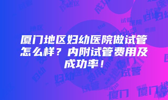 厦门地区妇幼医院做试管怎么样？内附试管费用及成功率！