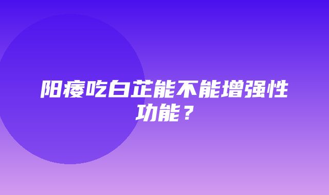 阳痿吃白芷能不能增强性功能？