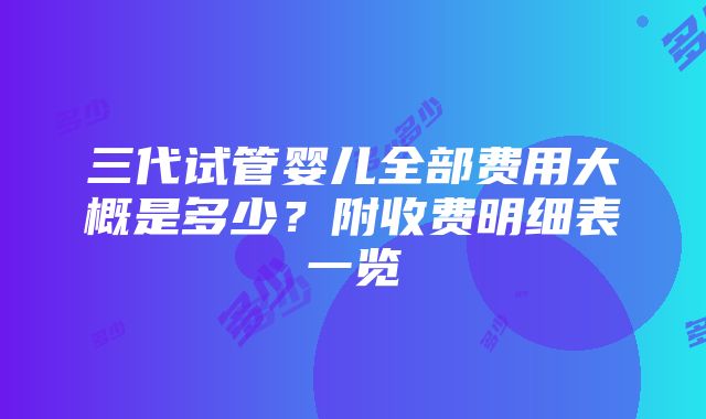 三代试管婴儿全部费用大概是多少？附收费明细表一览