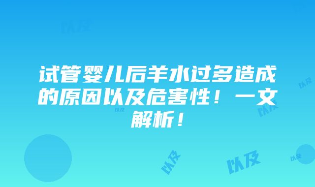 试管婴儿后羊水过多造成的原因以及危害性！一文解析！