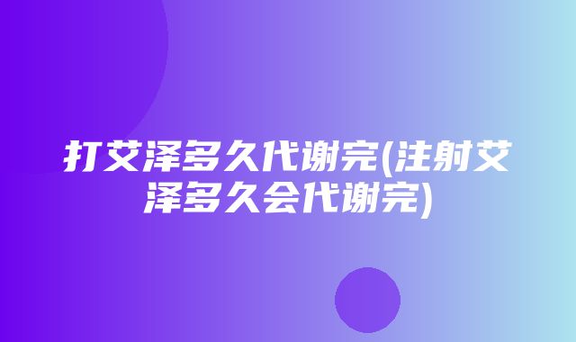 打艾泽多久代谢完(注射艾泽多久会代谢完)