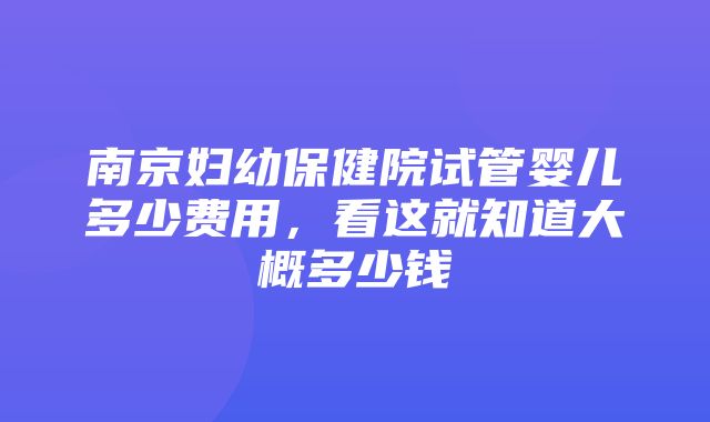 南京妇幼保健院试管婴儿多少费用，看这就知道大概多少钱