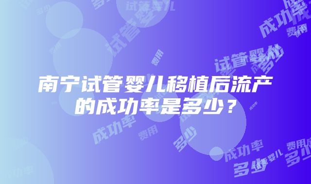 南宁试管婴儿移植后流产的成功率是多少？