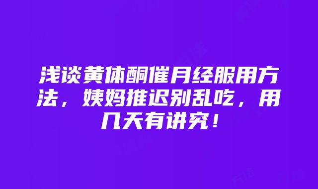 浅谈黄体酮催月经服用方法，姨妈推迟别乱吃，用几天有讲究！