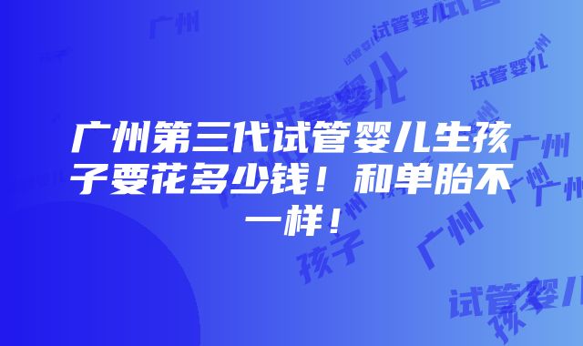 广州第三代试管婴儿生孩子要花多少钱！和单胎不一样！