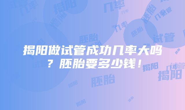 揭阳做试管成功几率大吗？胚胎要多少钱！