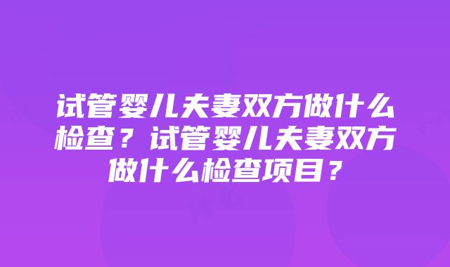 试管婴儿夫妻双方做什么检查？试管婴儿夫妻双方做什么检查项目？