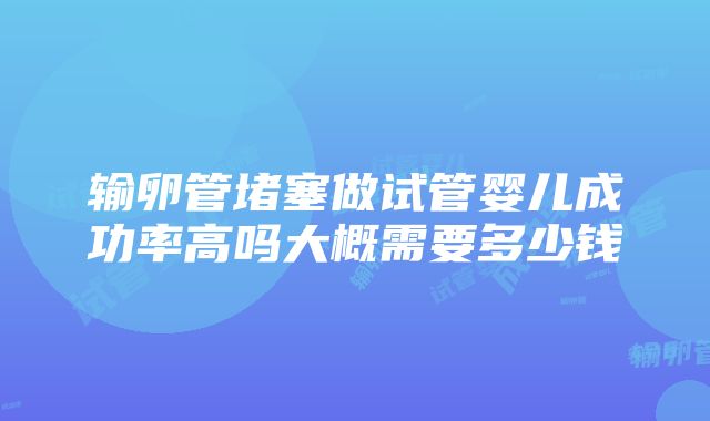 输卵管堵塞做试管婴儿成功率高吗大概需要多少钱