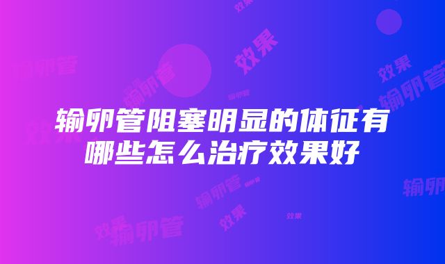 输卵管阻塞明显的体征有哪些怎么治疗效果好