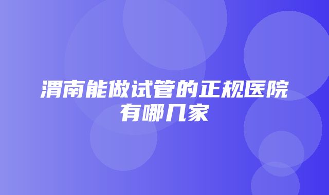 渭南能做试管的正规医院有哪几家