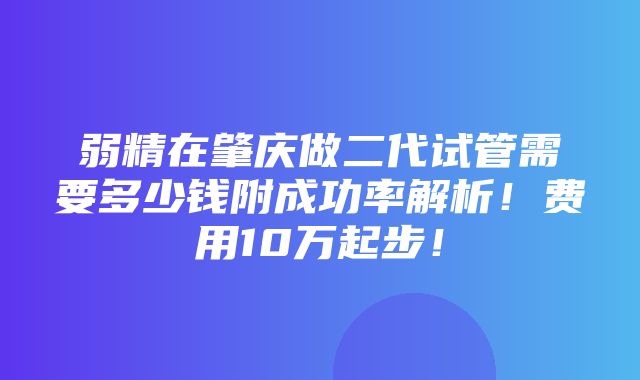 弱精在肇庆做二代试管需要多少钱附成功率解析！费用10万起步！