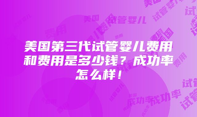 美国第三代试管婴儿费用和费用是多少钱？成功率怎么样！