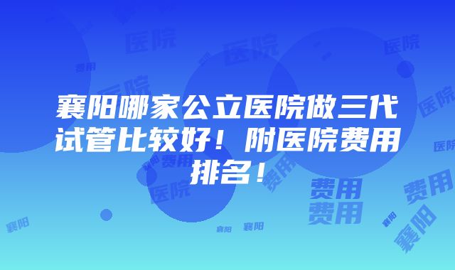 襄阳哪家公立医院做三代试管比较好！附医院费用排名！