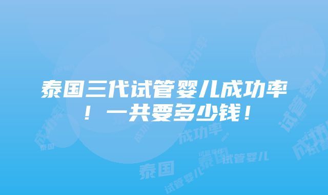 泰国三代试管婴儿成功率！一共要多少钱！