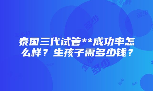 泰国三代试管**成功率怎么样？生孩子需多少钱？