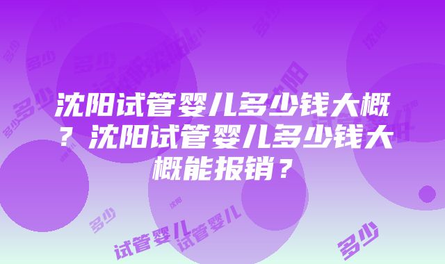 沈阳试管婴儿多少钱大概？沈阳试管婴儿多少钱大概能报销？