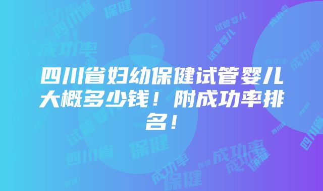 四川省妇幼保健试管婴儿大概多少钱！附成功率排名！