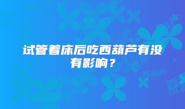 试管着床后吃西葫芦有没有影响？