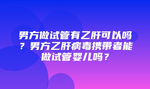 男方做试管有乙肝可以吗？男方乙肝病毒携带者能做试管婴儿吗？